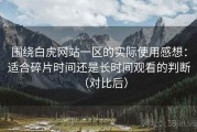 围绕白虎网站一区的实际使用感想：适合碎片时间还是长时间观看的判断（对比后）