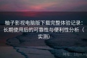 柚子影视电脑版下载完整体验记录：长期使用后的可靠性与便利性分析（实测）