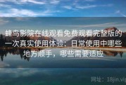 蜂鸟影院在线观看免费观看完整版的一次真实使用体验：日常使用中哪些地方顺手，哪些需要适应