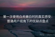 第一次使用白虎嫩白时的真实感受：普通用户视角下的优缺点盘点