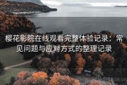樱花影院在线观看完整体验记录：常见问题与应对方式的整理记录