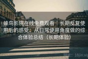 蜂鸟影院在线免费观看｜长期反复使用后的感受：从日常使用角度做的综合体验总结（长期体验）