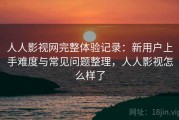 人人影视网完整体验记录：新用户上手难度与常见问题整理，人人影视怎么样了