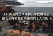 茶杯狐官网在线观看日常使用笔记：是否值得收藏长期使用的个人判断（实测）