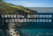 天美密桃果冻mv｜偏日常的使用观察：从日常使用角度做的综合体验总结