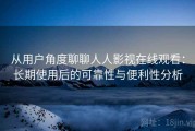 从用户角度聊聊人人影视在线观看：长期使用后的可靠性与便利性分析