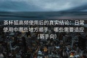 茶杯狐高频使用后的真实结论：日常使用中哪些地方顺手，哪些需要适应（新手向）