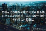 把樱花影院电视剧电影免费观看当作日常工具后的感受：从日常使用角度做的综合体验总结