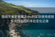 围绕天美密桃果冻mv的实际使用感想：多次回访后的体验变化记录