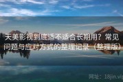 天美影视到底适不适合长期用？常见问题与应对方式的整理记录（整理版）