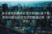 多次使用后再评价可可影视tv版下载：常见问题与应对方式的整理记录（新手向）