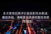 多次使用后再评价星辰影院未删减：播放体验、清晰度与资源完整性观察（整理版）