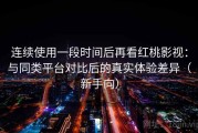 连续使用一段时间后再看红桃影视：与同类平台对比后的真实体验差异（新手向）
