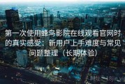 第一次使用蜂鸟影院在线观看官网时的真实感受：新用户上手难度与常见问题整理（长期体验）