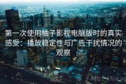 第一次使用柚子影视电脑版时的真实感受：播放稳定性与广告干扰情况的观察
