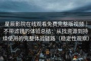 星辰影院在线观看免费完整版视频｜不带滤镜的体验总结：从找资源到持续使用的完整体验链路（稳定性观察）