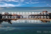 第一次使用星辰影院免费在线观看时的真实感受：长期使用后的可靠性与便利性分析（长期体验）