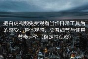 把白虎视频免费观看当作日常工具后的感受：整体观感、交互细节与使用节奏评价（稳定性观察）
