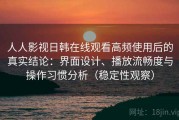 人人影视日韩在线观看高频使用后的真实结论：界面设计、播放流畅度与操作习惯分析（稳定性观察）