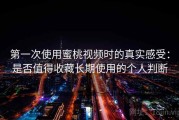 第一次使用蜜桃视频时的真实感受：是否值得收藏长期使用的个人判断