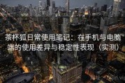 茶杯狐日常使用笔记：在手机与电脑端的使用差异与稳定性表现（实测）
