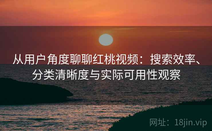 从用户角度聊聊红桃视频：搜索效率、分类清晰度与实际可用性观察
