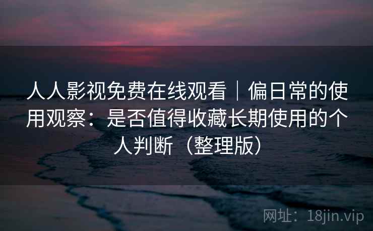 人人影视免费在线观看｜偏日常的使用观察：是否值得收藏长期使用的个人判断（整理版）