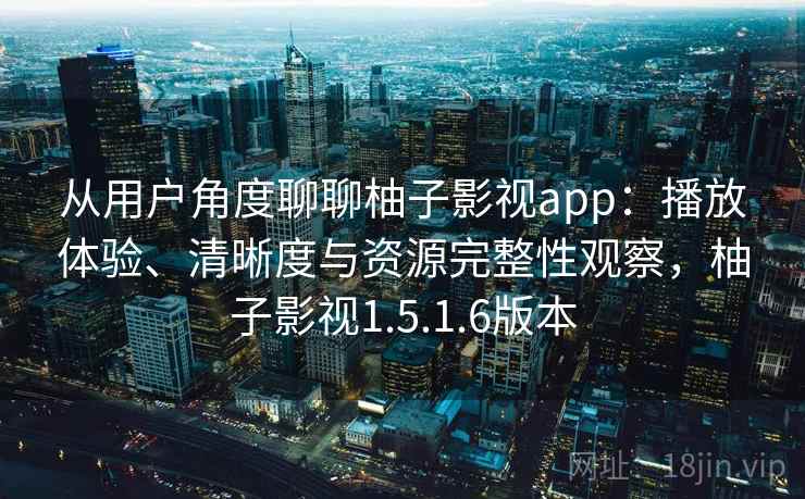从用户角度聊聊柚子影视app：播放体验、清晰度与资源完整性观察，柚子影视1.5.1.6版本
