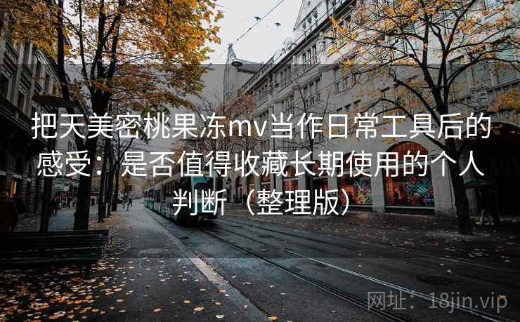把天美密桃果冻mv当作日常工具后的感受：是否值得收藏长期使用的个人判断（整理版）