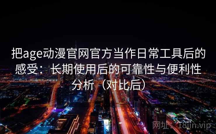 把age动漫官网官方当作日常工具后的感受：长期使用后的可靠性与便利性分析（对比后）