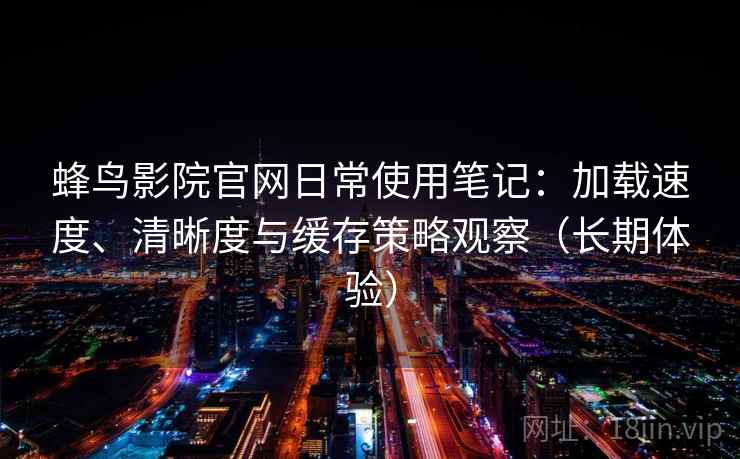 蜂鸟影院官网日常使用笔记：加载速度、清晰度与缓存策略观察（长期体验）