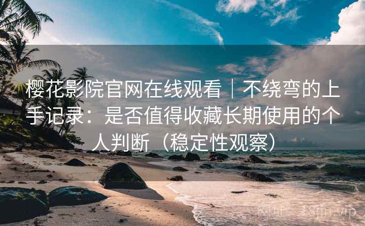 樱花影院官网在线观看｜不绕弯的上手记录：是否值得收藏长期使用的个人判断（稳定性观察）
