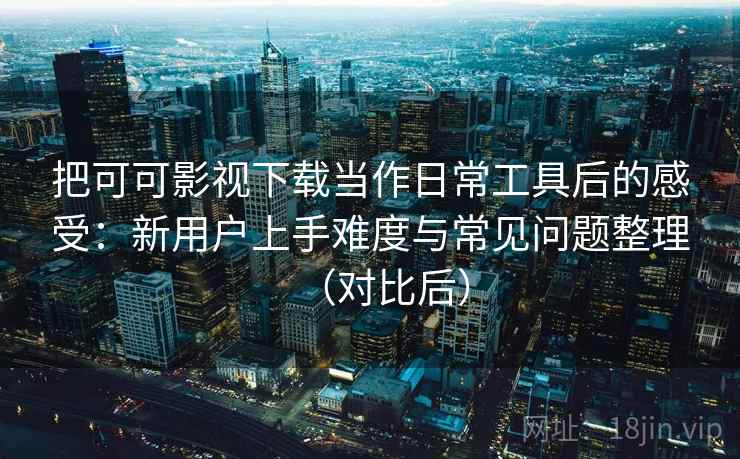 把可可影视下载当作日常工具后的感受：新用户上手难度与常见问题整理（对比后）