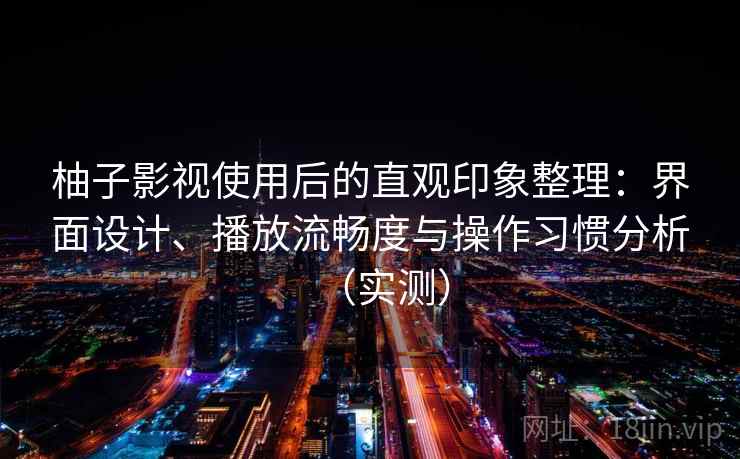 柚子影视使用后的直观印象整理：界面设计、播放流畅度与操作习惯分析（实测）