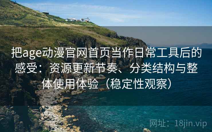 把age动漫官网首页当作日常工具后的感受：资源更新节奏、分类结构与整体使用体验（稳定性观察）