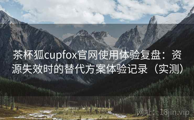 茶杯狐cupfox官网使用体验复盘:资源失效时的替代方案体验记录(实测) 茶杯狐cupfox官网使用体验复盘:资源失效时的替代方案体验记录(实测)