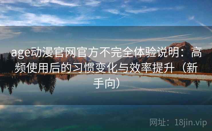 age动漫官网官方不完全体验说明：高频使用后的习惯变化与效率提升（新手向）
