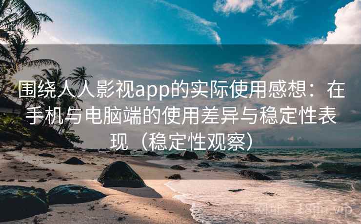 围绕人人影视app的实际使用感想:在手机与电脑端的使用差异与稳定性表现(稳定性观察) 围绕人人影视app的实际使用感想:在手机与电脑端的使用差异与稳定性表现(稳定性观察)