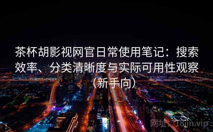 茶杯胡影视网官日常使用笔记:搜索效率、分类清晰度与实际可用性观察(新手向) 茶杯胡影视网官日常使用笔记:搜索效率、分类清晰度与实际可用性观察(新手向)