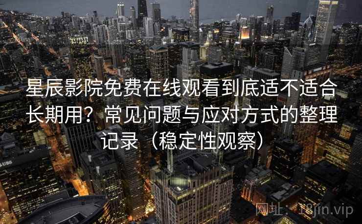 星辰影院免费在线观看到底适不适合长期用？常见问题与应对方式的整理记录（稳定性观察）