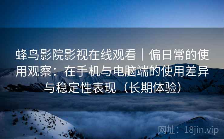 蜂鸟影院影视在线观看|偏日常的使用观察:在手机与电脑端的使用差异与稳定性表现(长期体验) 蜂鸟影院影视在线观看|偏日常的使用观察:在手机与电脑端的使用差异与稳定性表现(长期体验)