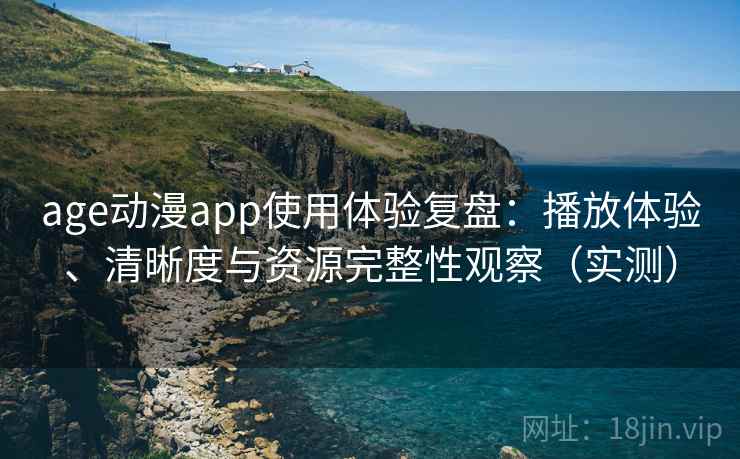 age动漫app使用体验复盘：播放体验、清晰度与资源完整性观察（实测）