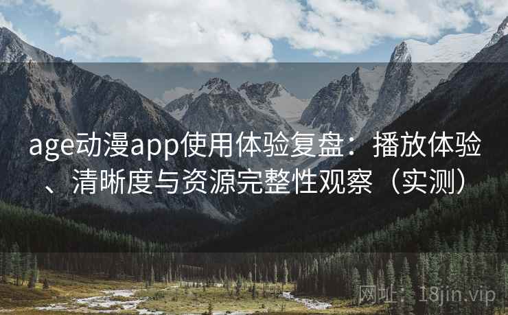 age动漫app使用体验复盘：播放体验、清晰度与资源完整性观察（实测）