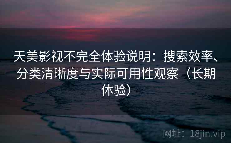 天美影视不完全体验说明：搜索效率、分类清晰度与实际可用性观察（长期体验）