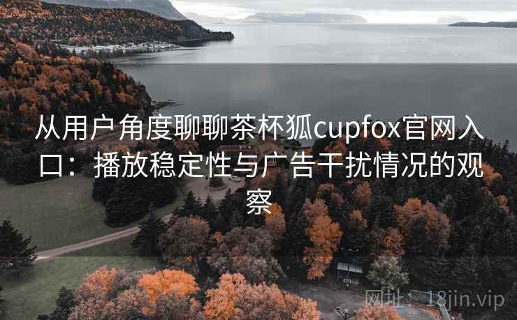 从用户角度聊聊茶杯狐cupfox官网入口:播放稳定性与广告干扰情况的观察 从用户角度聊聊茶杯狐cupfox官网入口:播放稳定性与广告干扰情况的观察
