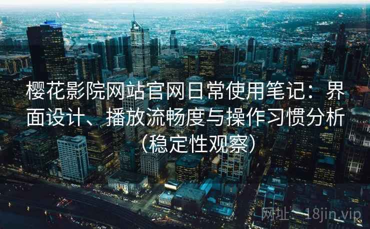 樱花影院网站官网日常使用笔记:界面设计、播放流畅度与操作习惯分析(稳定性观察) 樱花影院网站官网日常使用笔记:界面设计、播放流畅度与操作习惯分析(稳定性观察)