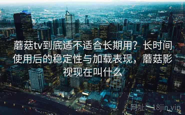 蘑菇tv到底适不适合长期用?长时间使用后的稳定性与加载表现,蘑菇影视现在叫什么 蘑菇tv到底适不适合长期用?长时间使用后的稳定性与加载表现,蘑菇影视现在叫什么