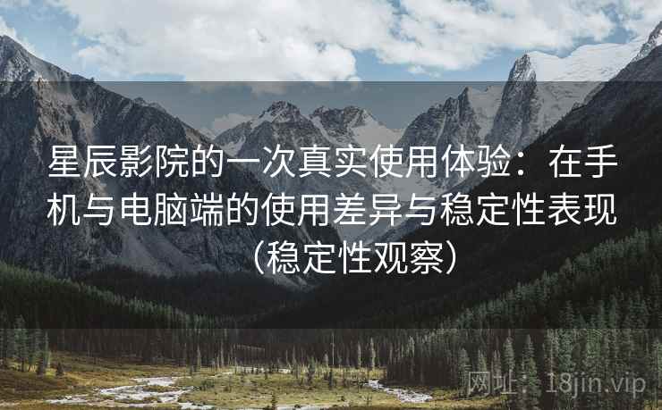 星辰影院的一次真实使用体验：在手机与电脑端的使用差异与稳定性表现（稳定性观察）