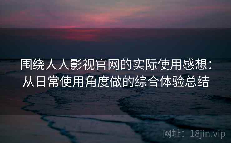 围绕人人影视官网的实际使用感想:从日常使用角度做的综合体验总结 围绕人人影视官网的实际使用感想:从日常使用角度做的综合体验总结