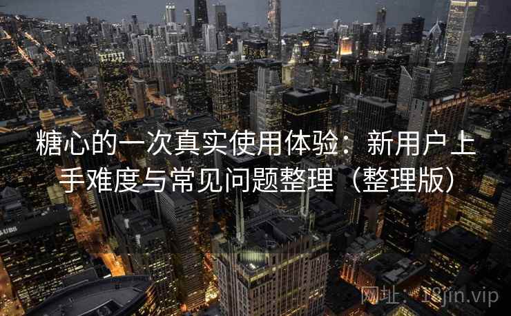 糖心的一次真实使用体验:新用户上手难度与常见问题整理(整理版) 糖心的一次真实使用体验:新用户上手难度与常见问题整理(整理版)
